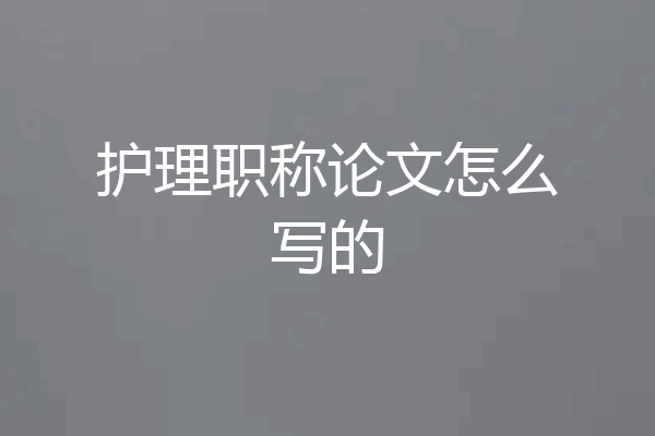 护理职称论文怎么写的