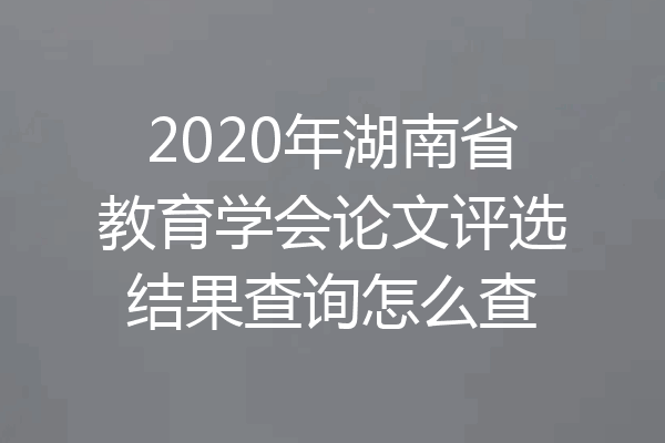 2020年湖南省教育学会论文评选结果查询怎么查