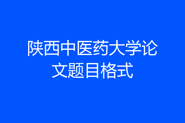 陕西中医药大学论文题目格式