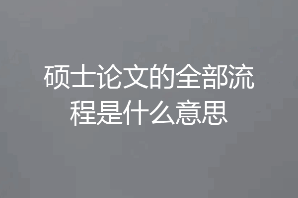 硕士论文的全部流程是什么意思