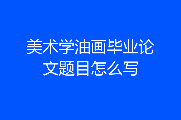 美术学油画毕业论文题目怎么写