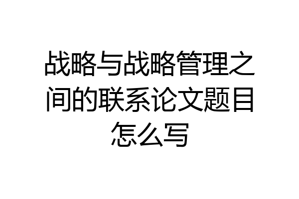 战略与战略管理之间的联系论文题目怎么写