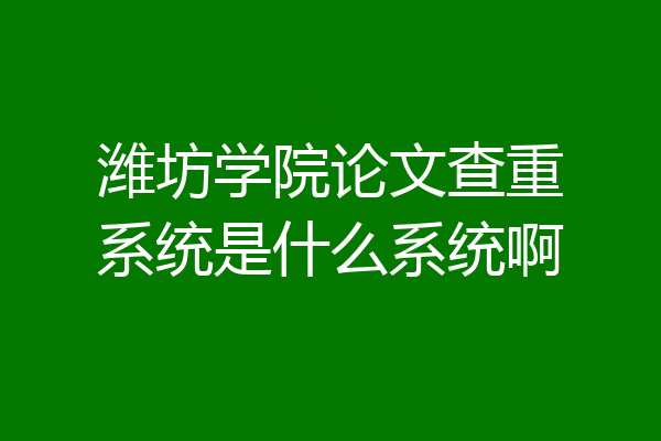 潍坊学院论文查重系统是什么系统啊