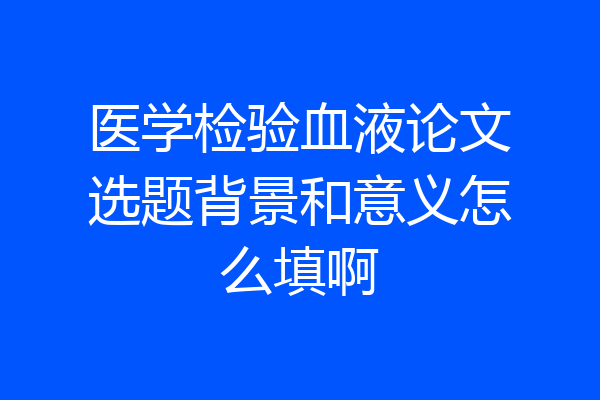 医学检验血液论文选题背景和意义怎么填啊