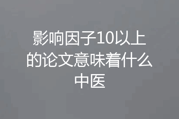 影响因子10以上的论文意味着什么中医