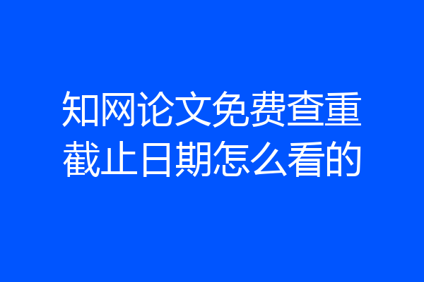 知网论文免费查重截止日期怎么看的