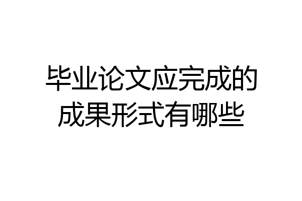 毕业论文应完成的成果形式有哪些