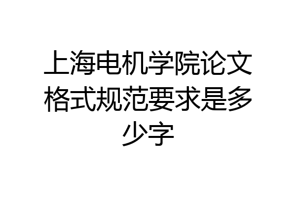 上海电机学院论文格式规范要求是多少字