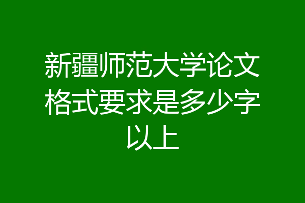 新疆师范大学论文格式要求是多少字以上