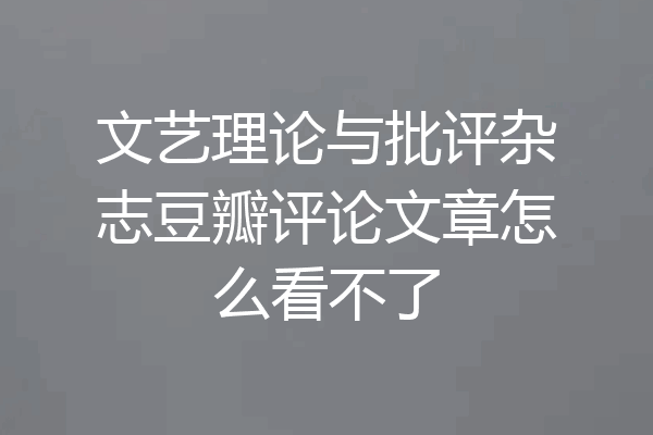 文艺理论与批评杂志豆瓣评论文章怎么看不了