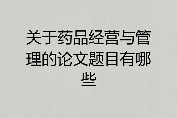 关于药品经营与管理的论文题目有哪些