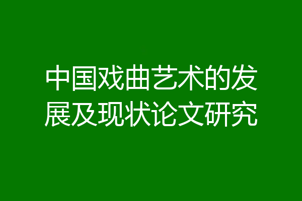中国戏曲艺术的发展及现状论文研究