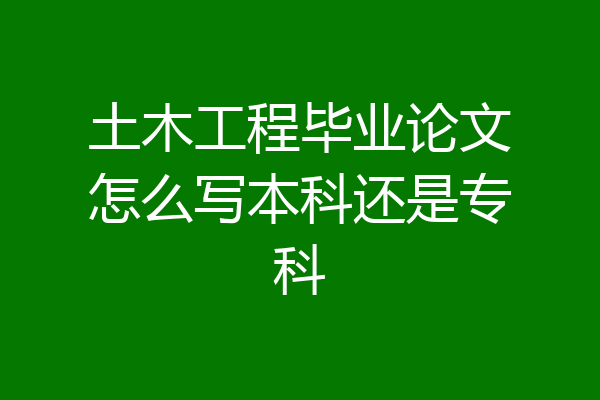 土木工程毕业论文怎么写本科还是专科