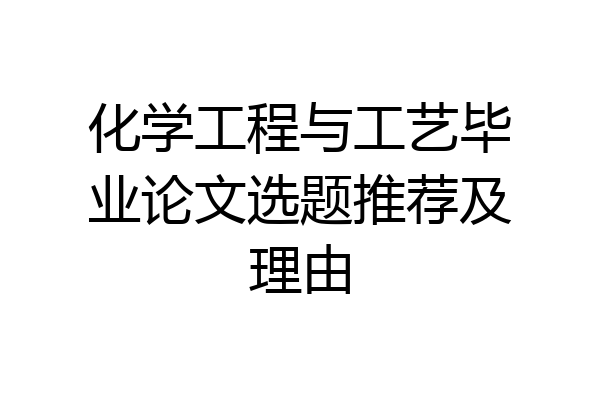 化学工程与工艺毕业论文选题推荐及理由