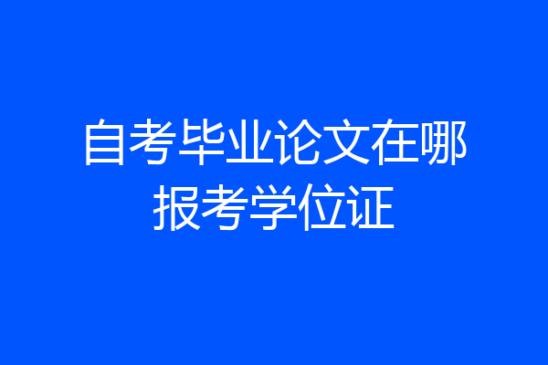 自考毕业论文在哪报考学位证