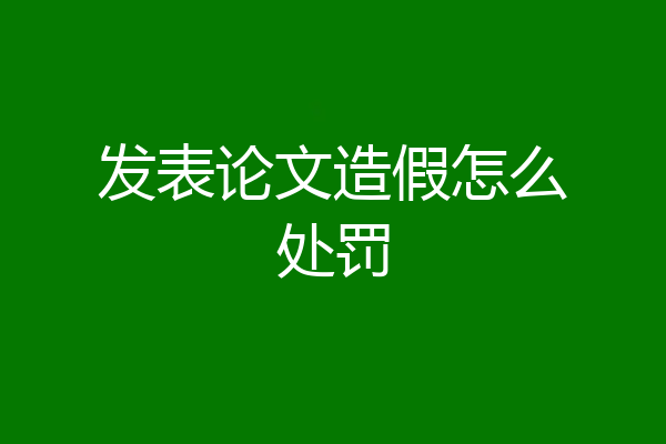 发表论文造假怎么处罚
