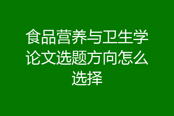 食品营养与卫生学论文选题方向怎么选择