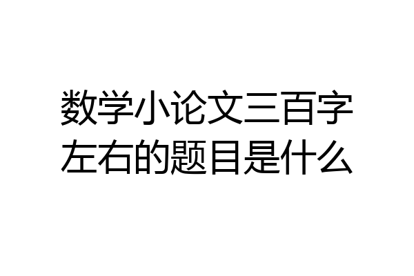 数学小论文三百字左右的题目是什么