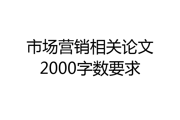 市场营销相关论文2000字数要求