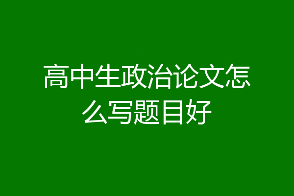 高中生政治论文怎么写题目好