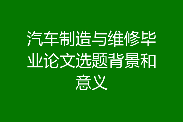 汽车制造与维修毕业论文选题背景和意义
