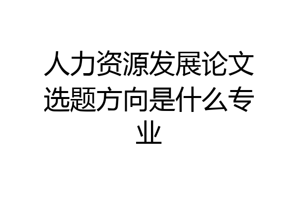人力资源发展论文选题方向是什么专业