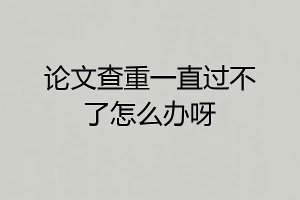论文查重一直过不了怎么办呀