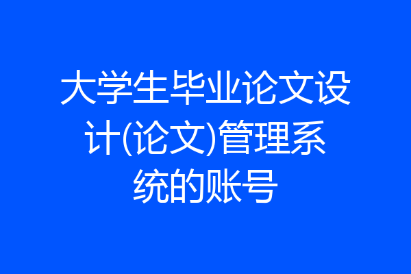 大学生毕业论文设计(论文)管理系统的账号