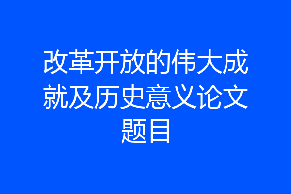改革开放的伟大成就及历史意义论文题目