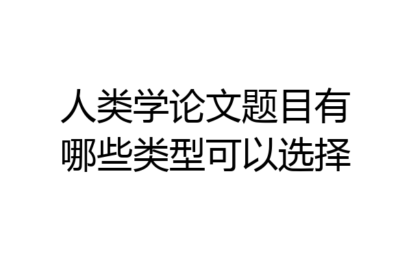 人类学论文题目有哪些类型可以选择