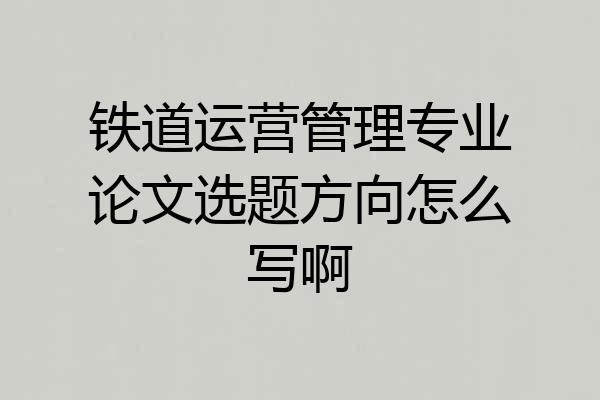 铁道运营管理专业论文选题方向怎么写啊