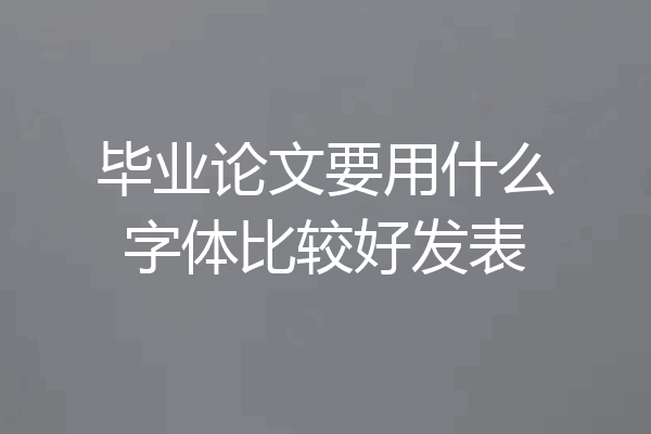 毕业论文要用什么字体比较好发表