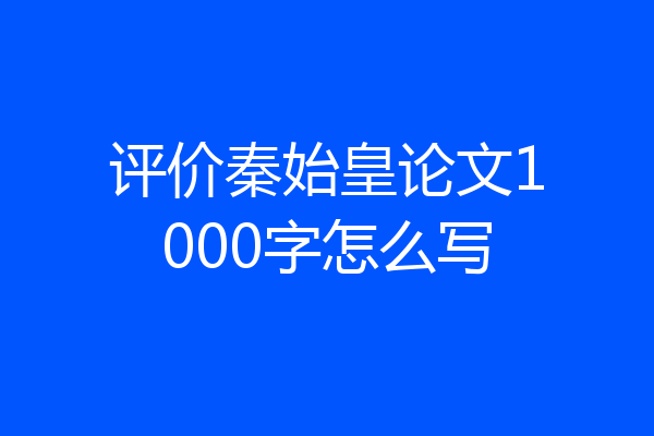 评价秦始皇论文1000字怎么写