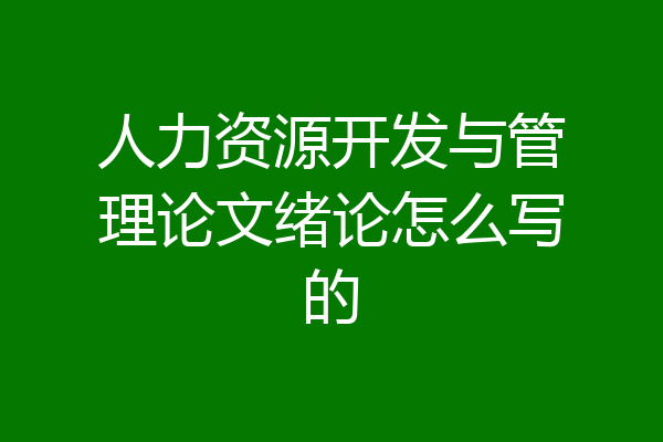 人力资源开发与管理论文绪论怎么写的