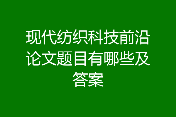 现代纺织科技前沿论文题目有哪些及答案