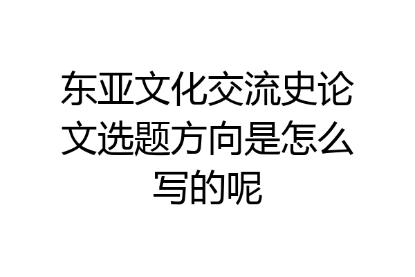 东亚文化交流史论文选题方向是怎么写的呢