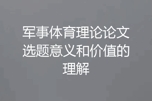 军事体育理论论文选题意义和价值的理解