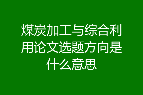 煤炭加工与综合利用论文选题方向是什么意思