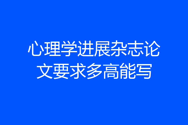心理学进展杂志论文要求多高能写