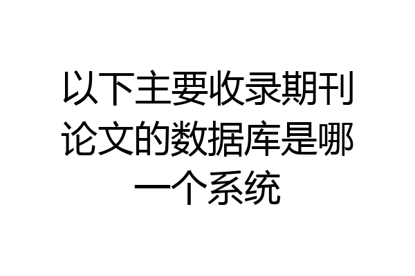 以下主要收录期刊论文的数据库是哪一个系统