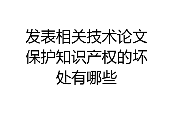 发表相关技术论文保护知识产权的坏处有哪些