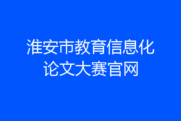 淮安市教育信息化论文大赛官网