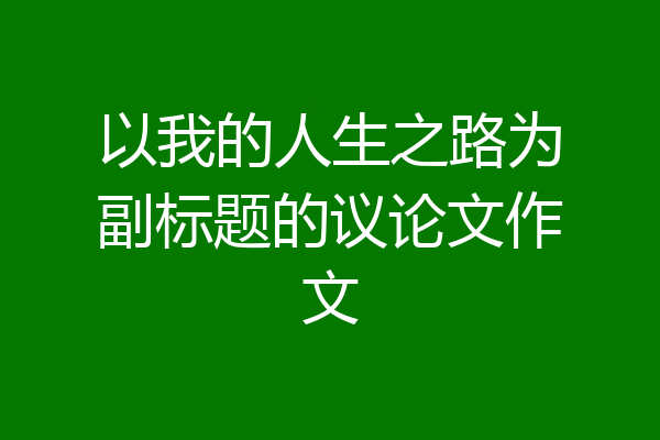 以我的人生之路为副标题的议论文作文