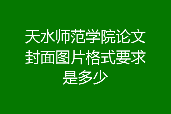 天水师范学院论文封面图片格式要求是多少