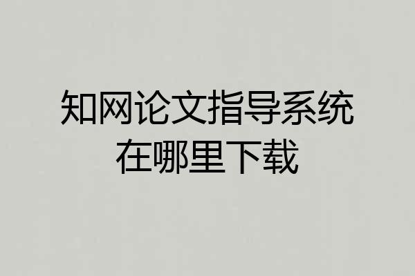 知网论文指导系统在哪里下载