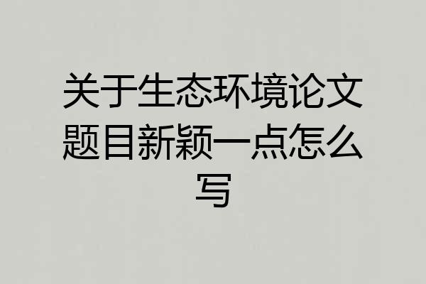 关于生态环境论文题目新颖一点怎么写
