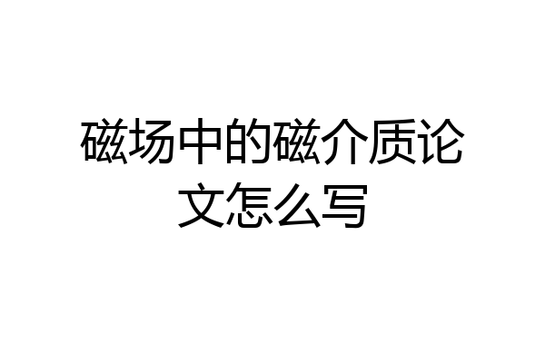 磁场中的磁介质论文怎么写