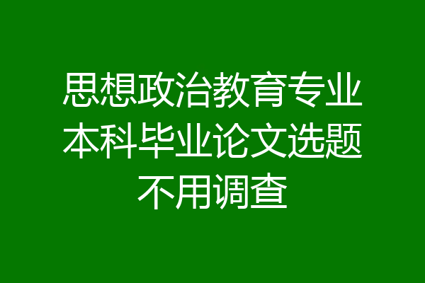 思想政治教育专业本科毕业论文选题不用调查