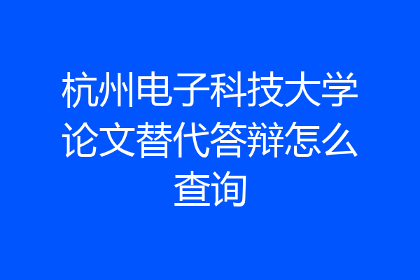 杭州电子科技大学论文替代答辩怎么查询