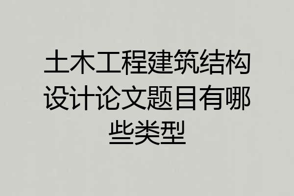 土木工程建筑结构设计论文题目有哪些类型
